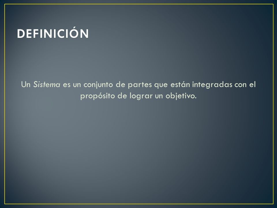 DEFINICIÓN Un Sistema es un conjunto de partes que están integradas con el propósito de lograr un objetivo.