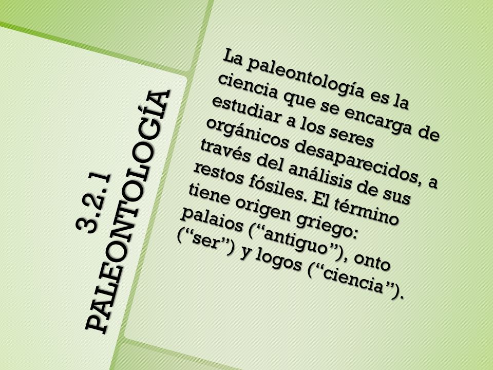 La paleontología es la ciencia que se encarga de estudiar a los seres orgánicos desaparecidos, a través del análisis de sus restos fósiles. El término tiene origen griego: palaios ( antiguo ), onto ( ser ) y logos ( ciencia ).