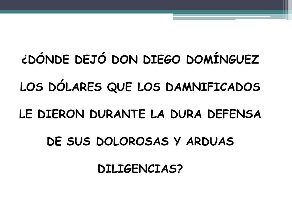 ¿DÓNDE DEJÓ DON DIEGO DOMÍNGUEZ LOS DÓLARES QUE LOS DAMNIFICADOS LE DIERON DURANTE LA DURA DEFENSA DE SUS DOLOROSAS Y ARDUAS DILIGENCIAS