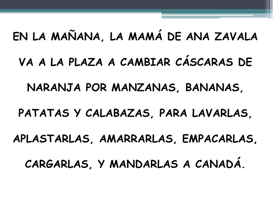 EN LA MAÑANA, LA MAMÁ DE ANA ZAVALA VA A LA PLAZA A CAMBIAR CÁSCARAS DE NARANJA POR MANZANAS, BANANAS, PATATAS Y CALABAZAS, PARA LAVARLAS, APLASTARLAS, AMARRARLAS, EMPACARLAS, CARGARLAS, Y MANDARLAS A CANADÁ.