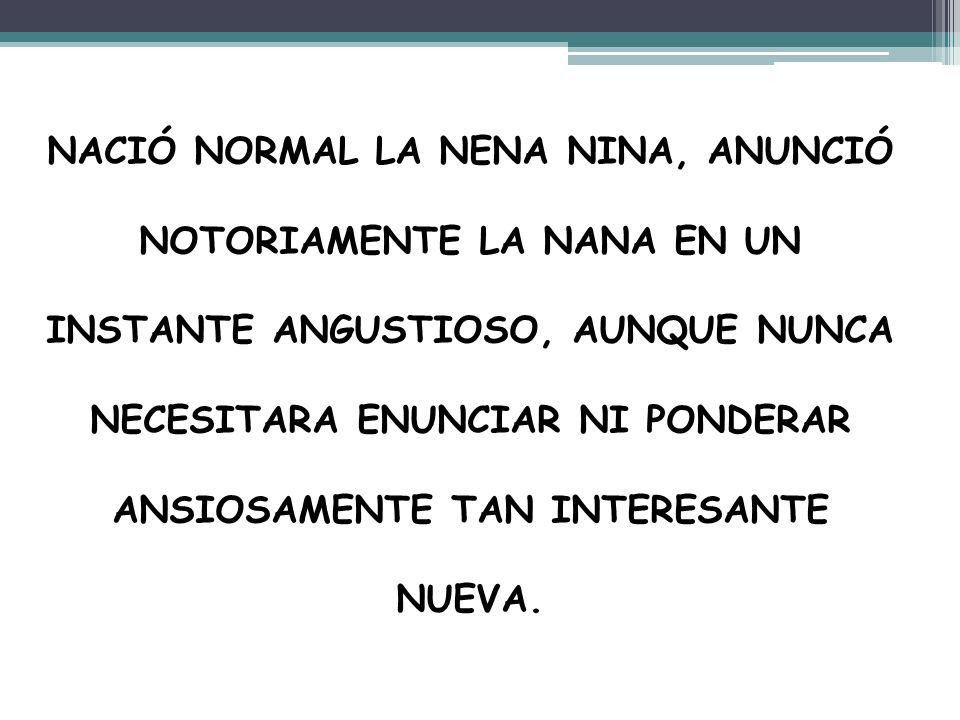 NACIÓ NORMAL LA NENA NINA, ANUNCIÓ NOTORIAMENTE LA NANA EN UN INSTANTE ANGUSTIOSO, AUNQUE NUNCA NECESITARA ENUNCIAR NI PONDERAR ANSIOSAMENTE TAN INTERESANTE NUEVA.
