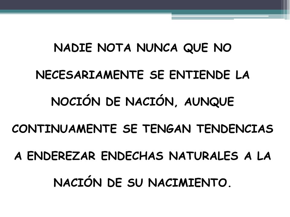 NADIE NOTA NUNCA QUE NO NECESARIAMENTE SE ENTIENDE LA NOCIÓN DE NACIÓN, AUNQUE CONTINUAMENTE SE TENGAN TENDENCIAS A ENDEREZAR ENDECHAS NATURALES A LA NACIÓN DE SU NACIMIENTO.