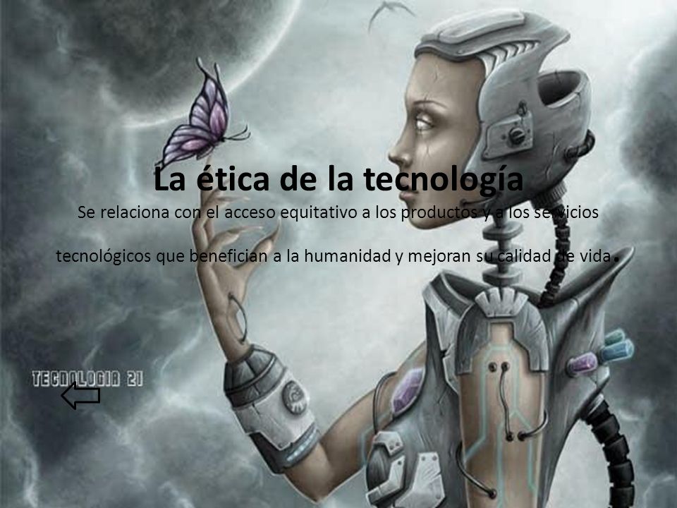La ética de la tecnología Se relaciona con el acceso equitativo a los productos y a los servicios tecnológicos que benefician a la humanidad y mejoran su calidad de vida.