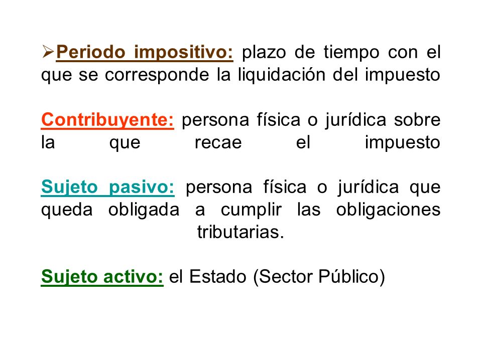 Periodo impositivo: plazo de tiempo con el que se corresponde la liquidación del impuesto Contribuyente: persona física o jurídica sobre la que recae el impuesto Sujeto pasivo: persona física o jurídica que queda obligada a cumplir las obligaciones tributarias.
