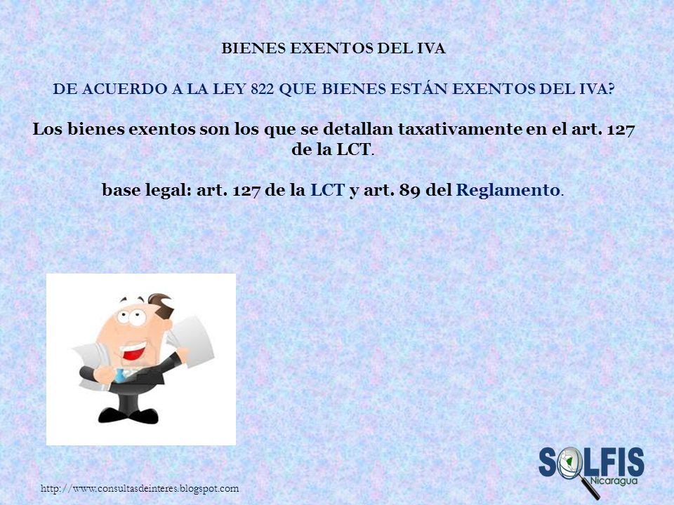Bienes exentos del IVA De acuerdo a la Ley 822 que bienes están exentos del IVA Los bienes exentos son los que se detallan taxativamente en el art. 127 de la LCT. base legal: art. 127 de la LCT y art. 89 del Reglamento.