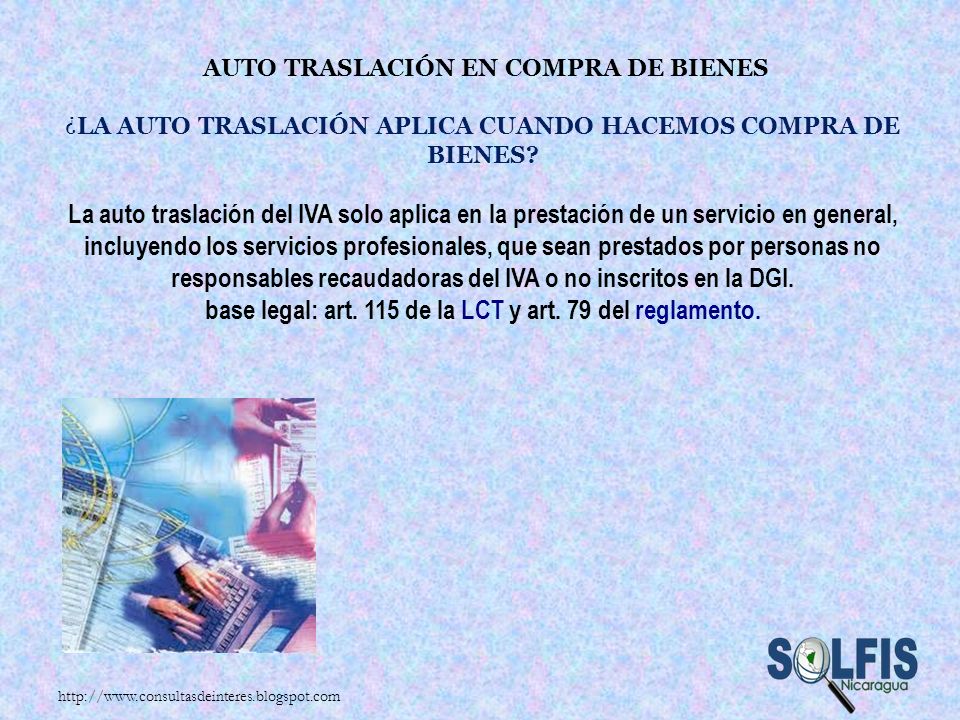 Auto traslación en compra de bienes ¿La auto traslación aplica cuando hacemos compra de bienes La auto traslación del IVA solo aplica en la prestación de un servicio en general, incluyendo los servicios profesionales, que sean prestados por personas no responsables recaudadoras del IVA o no inscritos en la DGI. base legal: art. 115 de la LCT y art. 79 del reglamento.