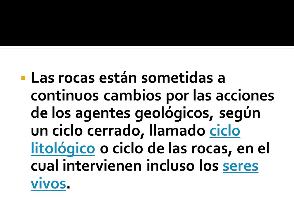 Las rocas están sometidas a continuos cambios por las acciones de los agentes geológicos, según un ciclo cerrado, llamado ciclo litológico o ciclo de las rocas, en el cual intervienen incluso los seres vivos.