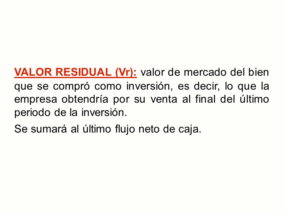 VALOR RESIDUAL (Vr): valor de mercado del bien que se compró como inversión, es decir, lo que la empresa obtendría por su venta al final del último periodo de la inversión.