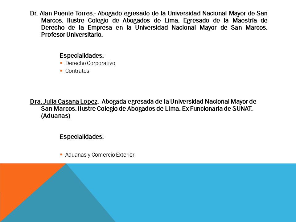 Dr. Alan Puente Torres.- Abogado egresado de la Universidad Nacional Mayor de San Marcos. Ilustre Colegio de Abogados de Lima. Egresado de la Maestría de Derecho de la Empresa en la Universidad Nacional Mayor de San Marcos. Profesor Universitario.