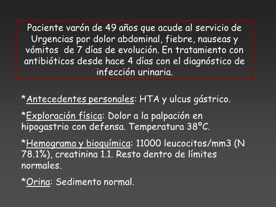 Paciente varón de 49 años que acude al servicio de Urgencias por dolor abdominal, fiebre, nauseas y vómitos de 7 días de evolución. En tratamiento con antibióticos desde hace 4 días con el diagnóstico de infección urinaria.
