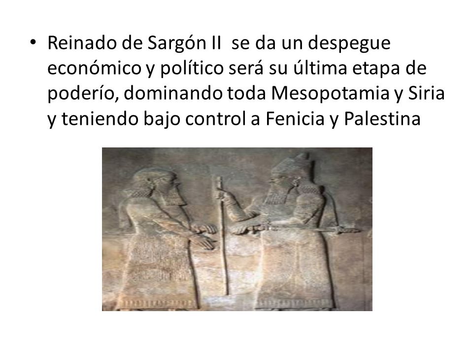 Reinado de Sargón II se da un despegue económico y político será su última etapa de poderío, dominando toda Mesopotamia y Siria y teniendo bajo control a Fenicia y Palestina