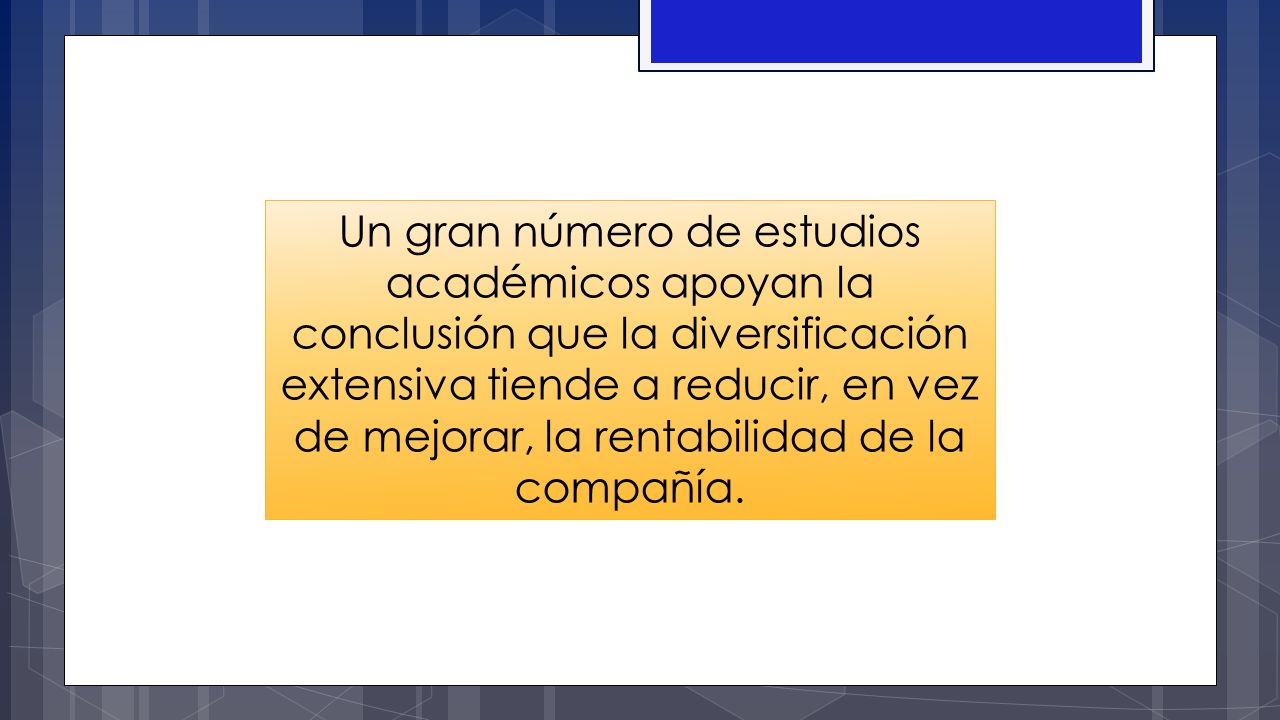 Un gran número de estudios académicos apoyan la conclusión que la diversificación extensiva tiende a reducir, en vez de mejorar, la rentabilidad de la compañía.