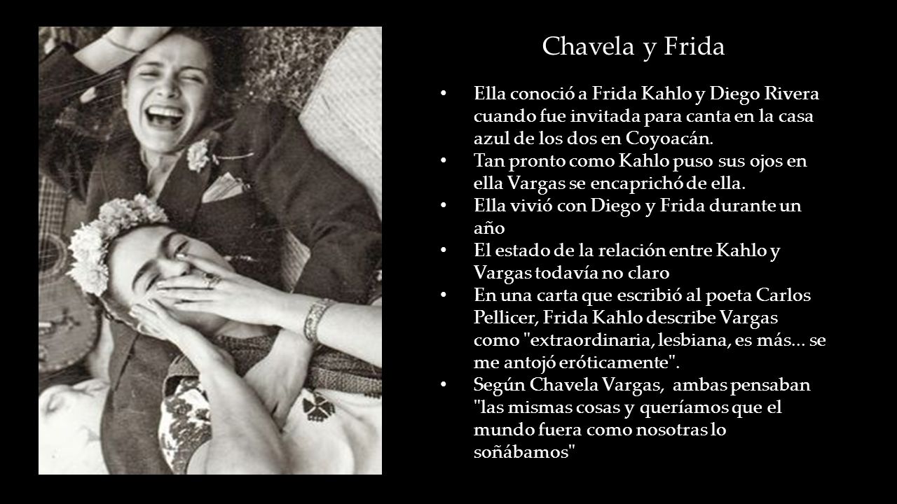 Chavela y Frida Ella conoció a Frida Kahlo y Diego Rivera cuando fue invitada para canta en la casa azul de los dos en Coyoacán.