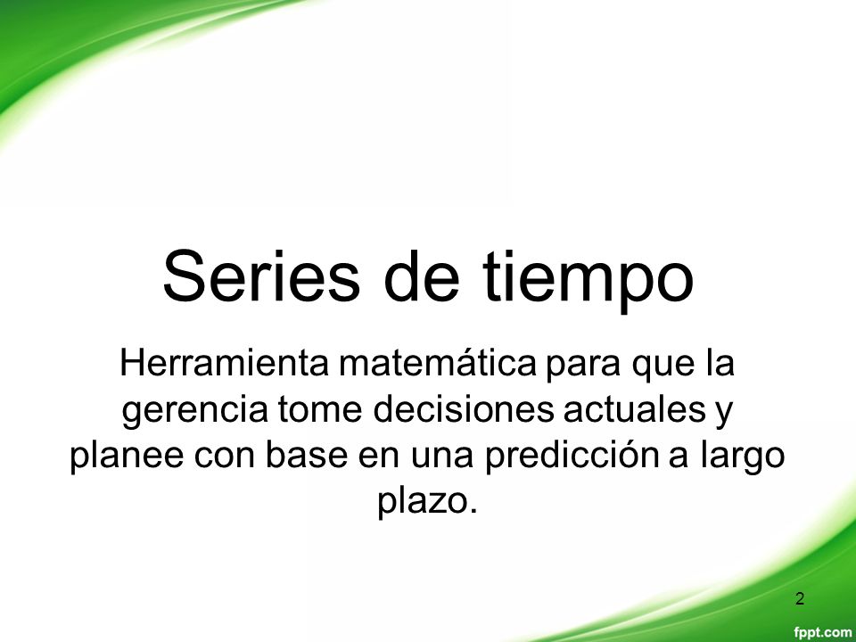 Series de tiempo Herramienta matemática para que la gerencia tome decisiones actuales y planee con base en una predicción a largo plazo.