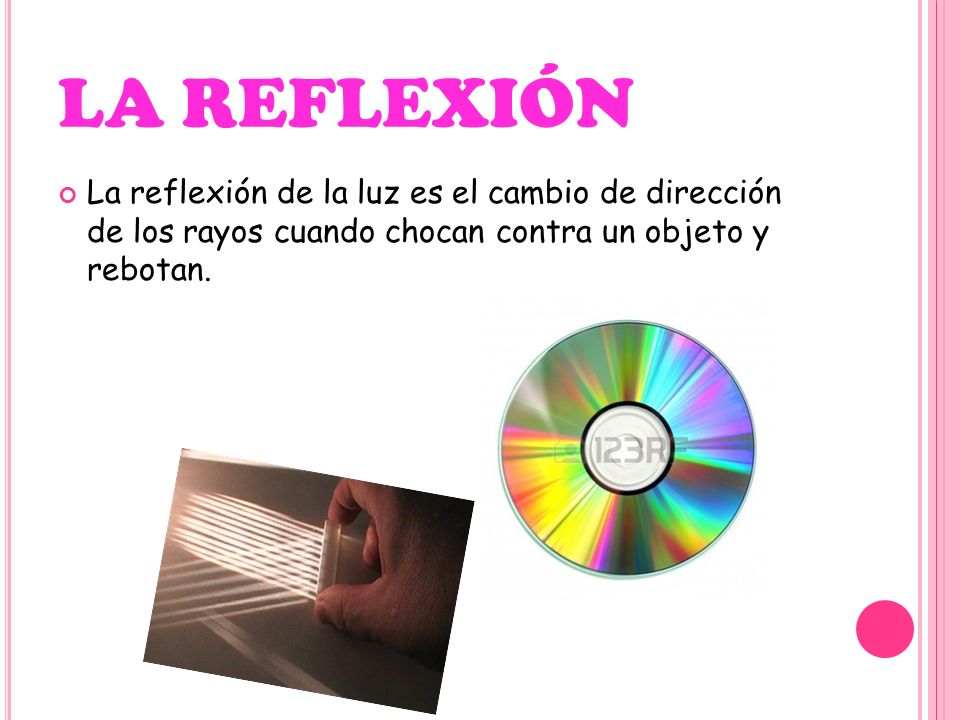 LA REFLEXIÓN La reflexión de la luz es el cambio de dirección de los rayos cuando chocan contra un objeto y rebotan.