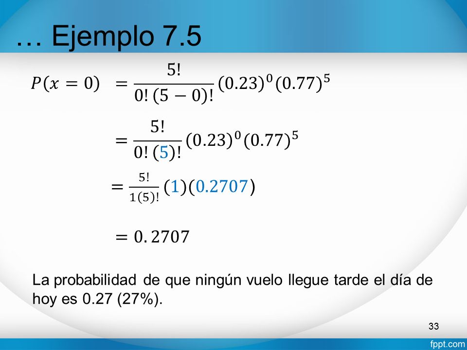 … Ejemplo 7.5 = 5! 0! 5−0 ! (0.77) 5. 𝑃 𝑥=0. = 5! 0! 5 ! (0.77) 5. = 5! 1 5 ! (1)(0.2707)