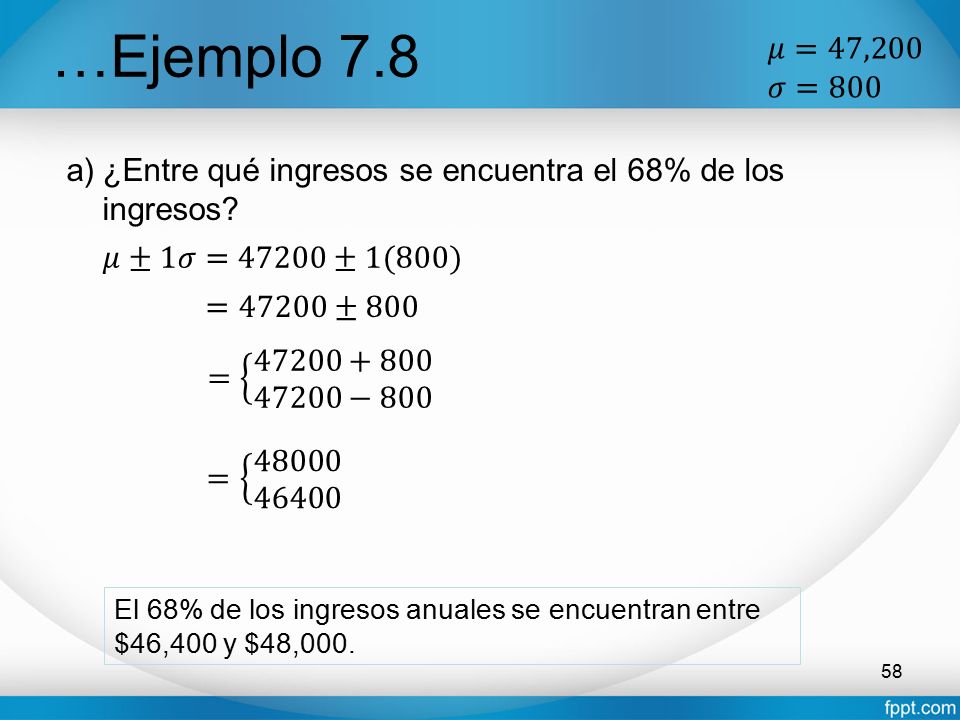 …Ejemplo 7.8 𝜇=47,200. 𝜎=800. ¿Entre qué ingresos se encuentra el 68% de los ingresos 𝜇±1𝜎=47200±1(800)