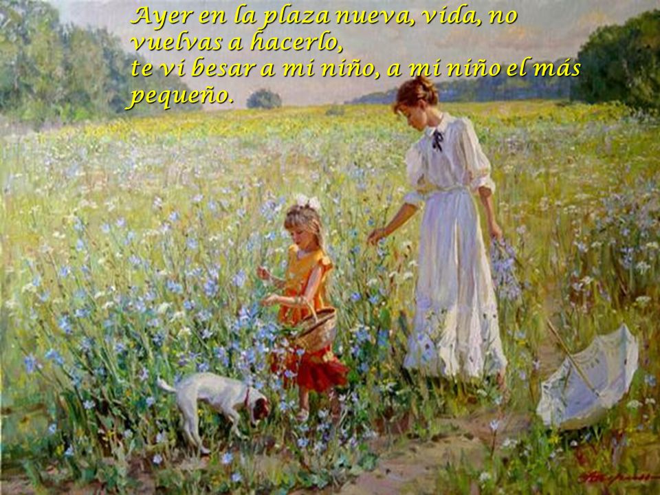 Ayer en la plaza nueva, vida, no vuelvas a hacerlo, te vi besar a mi niño, a mi niño el más pequeño.