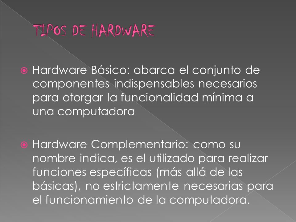 TIPOS DE HARDWARE Hardware Básico: abarca el conjunto de componentes indispensables necesarios para otorgar la funcionalidad mínima a una computadora.