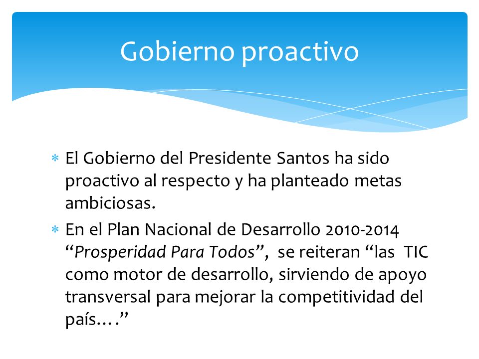 Gobierno proactivo El Gobierno del Presidente Santos ha sido proactivo al respecto y ha planteado metas ambiciosas.