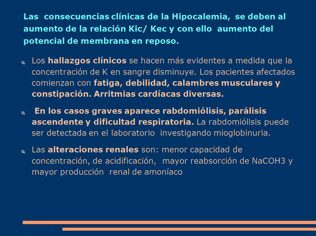 Las consecuencias clínicas de la Hipocalemia, se deben al aumento de la relación Kic/ Kec y con ello aumento del potencial de membrana en reposo.