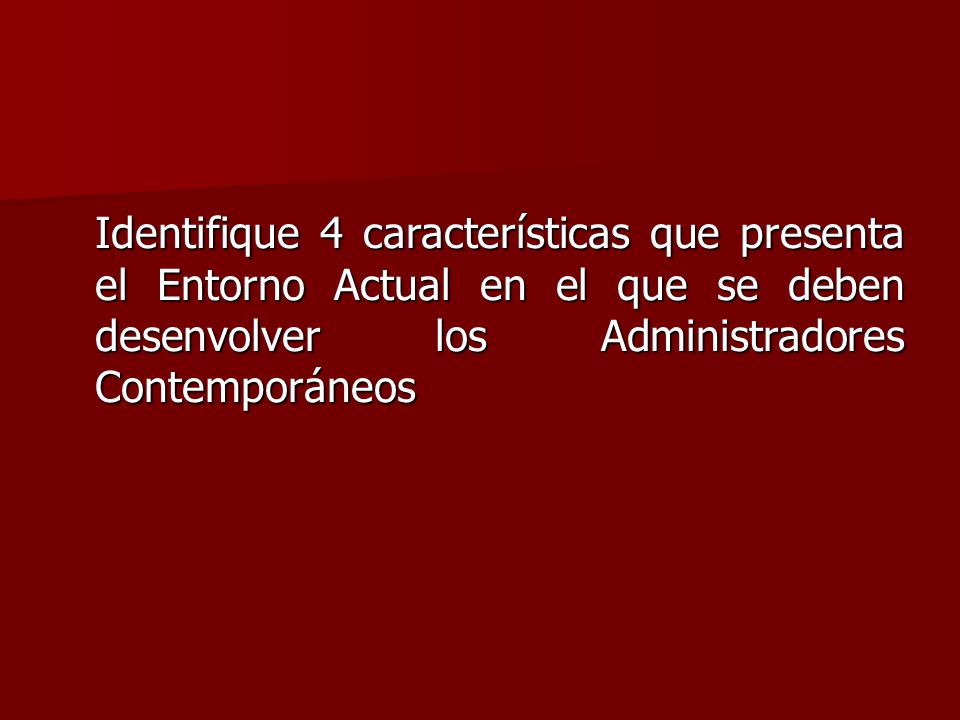 Identifique 4 características que presenta el Entorno Actual en el que se deben desenvolver los Administradores Contemporáneos