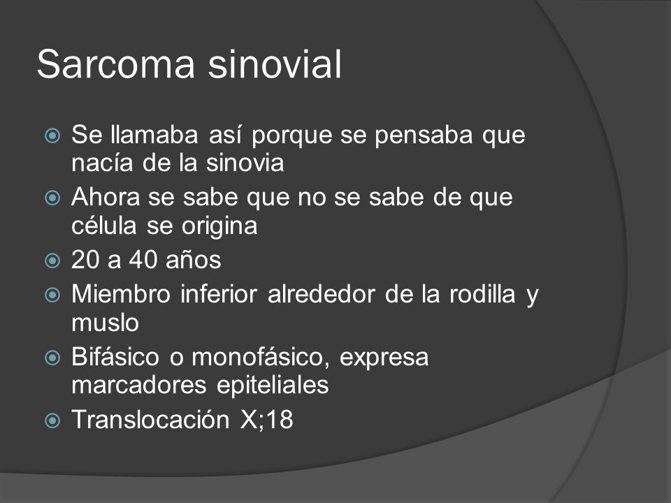 Sarcoma sinovial Se llamaba así porque se pensaba que nacía de la sinovia. Ahora se sabe que no se sabe de que célula se origina.