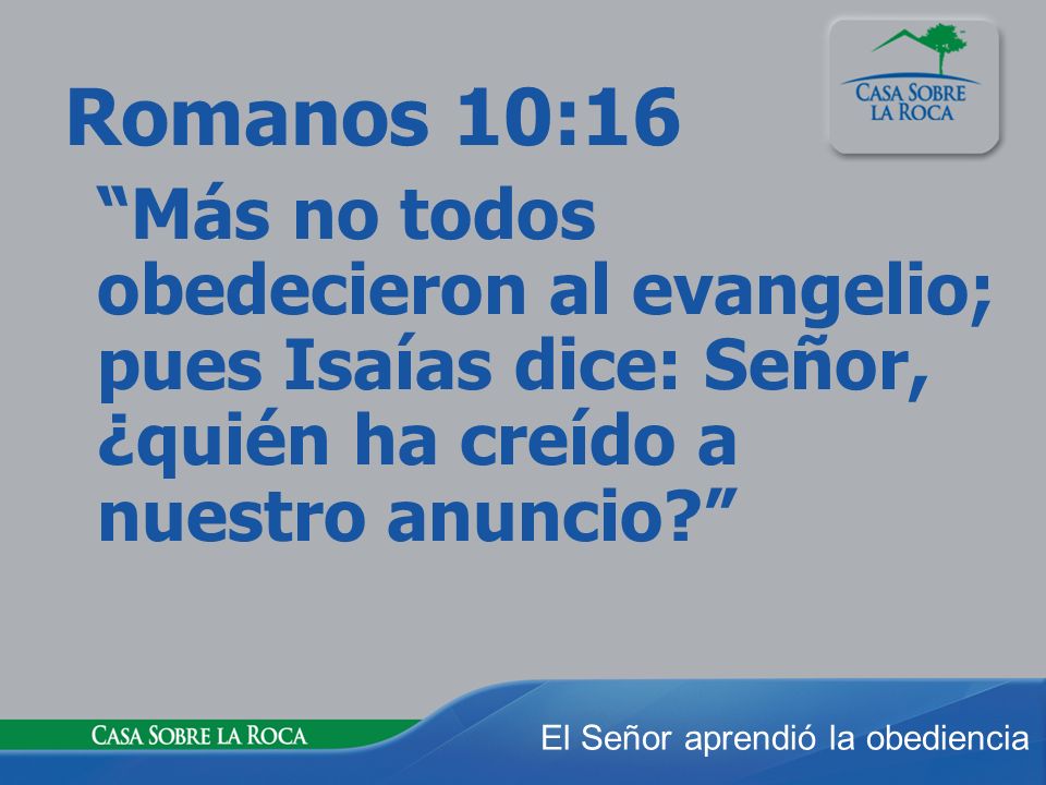 Romanos 10:16 Más no todos obedecieron al evangelio; pues Isaías dice: Señor, ¿quién ha creído a nuestro anuncio