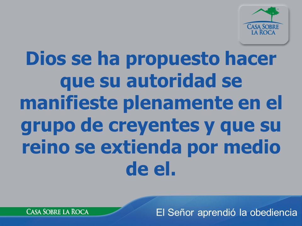 Dios se ha propuesto hacer que su autoridad se manifieste plenamente en el grupo de creyentes y que su reino se extienda por medio de el.