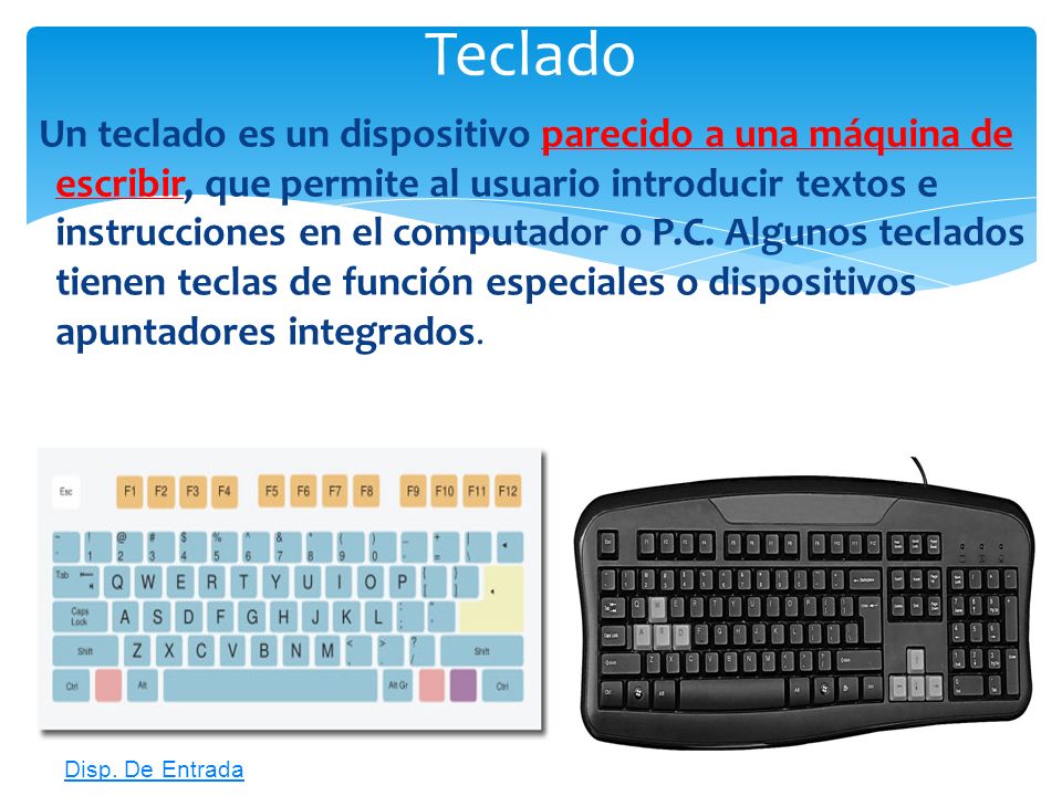 Un teclado es un dispositivo parecido a una máquina de escribir, que permite al usuario introducir textos e instrucciones en el computador o P.C. Algunos teclados tienen teclas de función especiales o dispositivos apuntadores integrados.