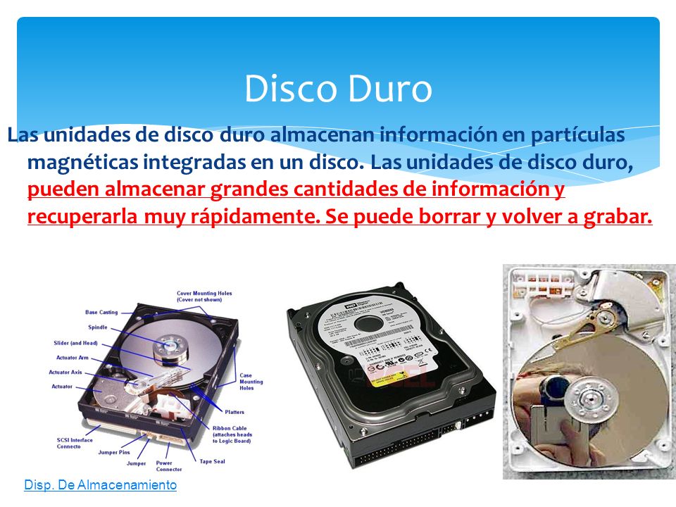 Las unidades de disco duro almacenan información en partículas magnéticas integradas en un disco. Las unidades de disco duro, pueden almacenar grandes cantidades de información y recuperarla muy rápidamente. Se puede borrar y volver a grabar.
