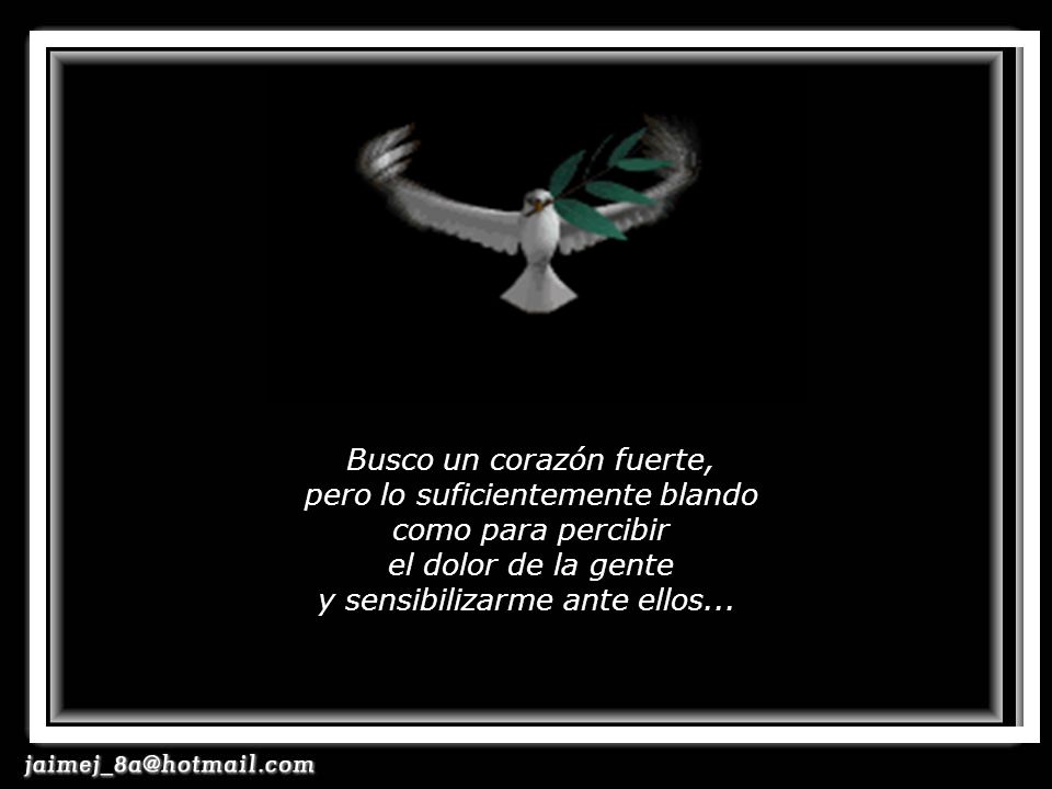 Busco un corazón fuerte, pero lo suficientemente blando como para percibir el dolor de la gente y sensibilizarme ante ellos...